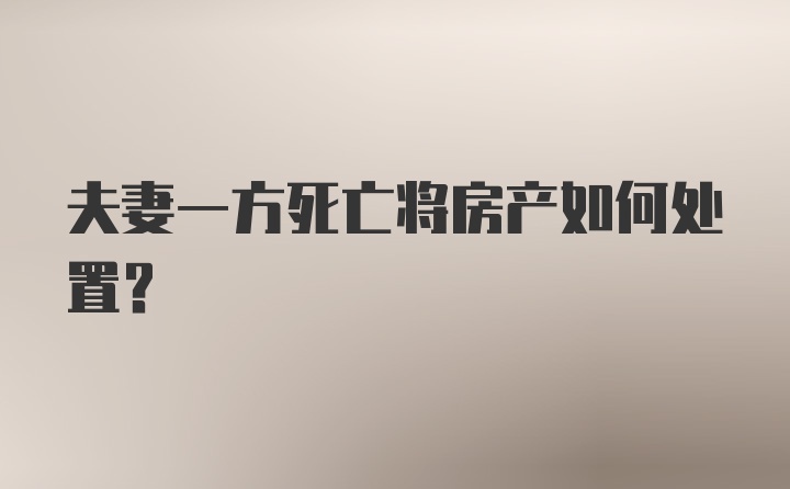 夫妻一方死亡将房产如何处置？