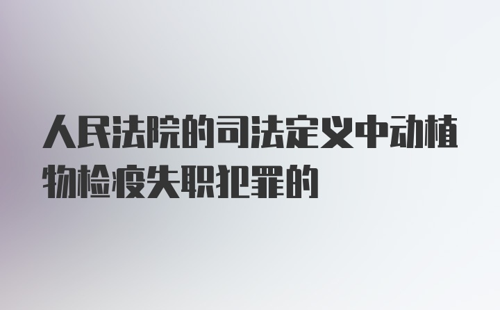 人民法院的司法定义中动植物检疫失职犯罪的