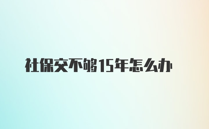 社保交不够15年怎么办