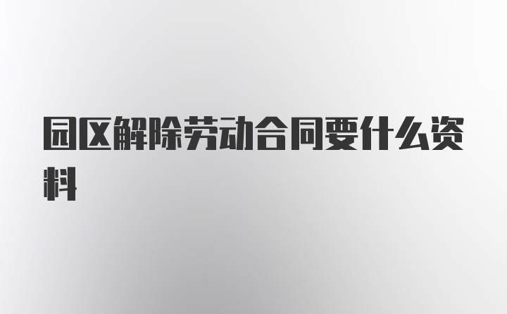 园区解除劳动合同要什么资料