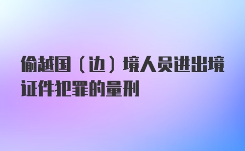 偷越国（边）境人员进出境证件犯罪的量刑