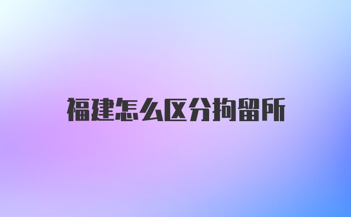 福建怎么区分拘留所