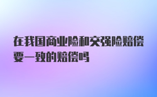 在我国商业险和交强险赔偿要一致的赔偿吗