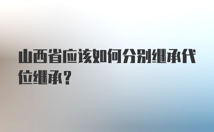 山西省应该如何分别继承代位继承?