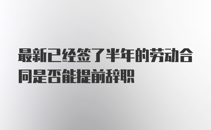 最新已经签了半年的劳动合同是否能提前辞职