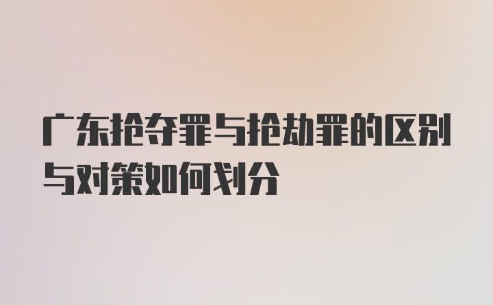 广东抢夺罪与抢劫罪的区别与对策如何划分