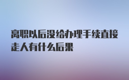 离职以后没给办理手续直接走人有什么后果