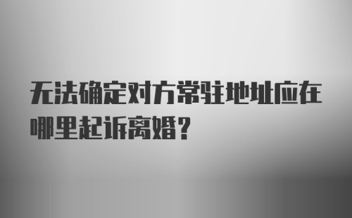 无法确定对方常驻地址应在哪里起诉离婚？