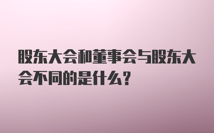 股东大会和董事会与股东大会不同的是什么？