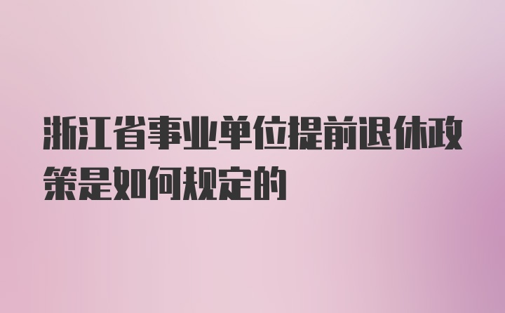 浙江省事业单位提前退休政策是如何规定的