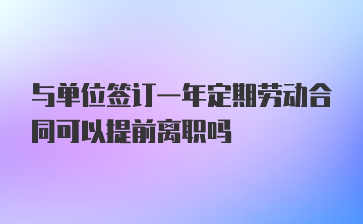 与单位签订一年定期劳动合同可以提前离职吗