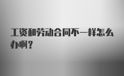 工资和劳动合同不一样怎么办啊?