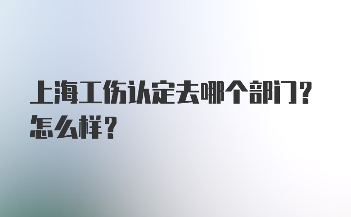 上海工伤认定去哪个部门？怎么样？