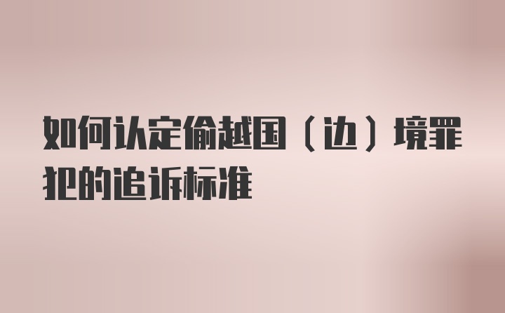 如何认定偷越国（边）境罪犯的追诉标准