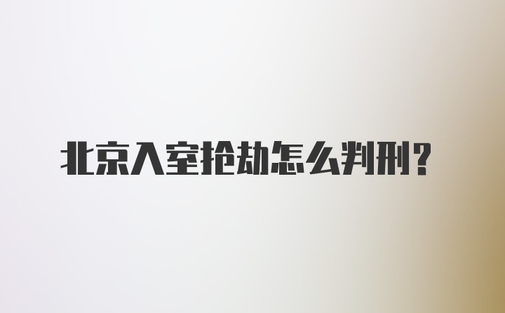 北京入室抢劫怎么判刑？