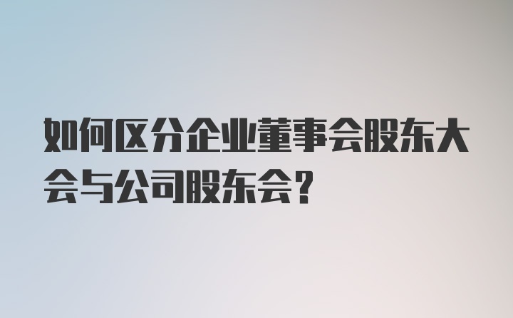 如何区分企业董事会股东大会与公司股东会？