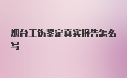 烟台工伤鉴定真实报告怎么写