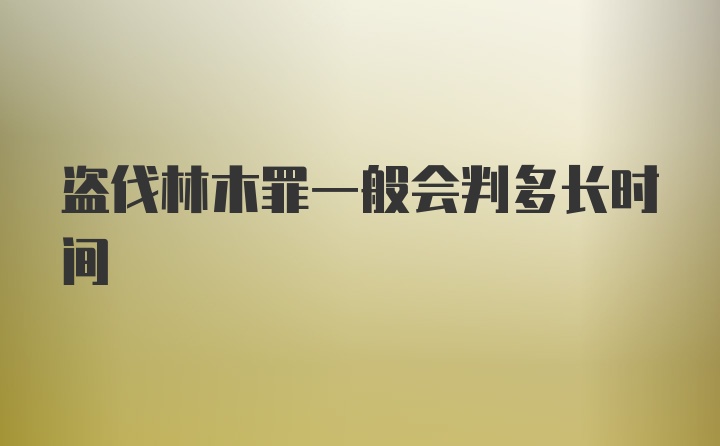 盗伐林木罪一般会判多长时间