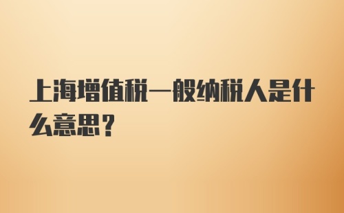 上海增值税一般纳税人是什么意思？