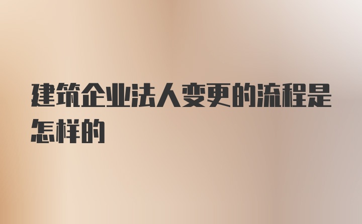 建筑企业法人变更的流程是怎样的