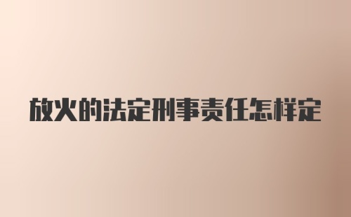 放火的法定刑事责任怎样定