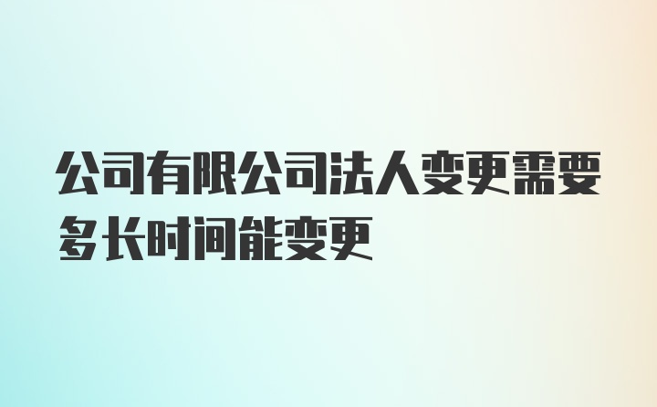 公司有限公司法人变更需要多长时间能变更