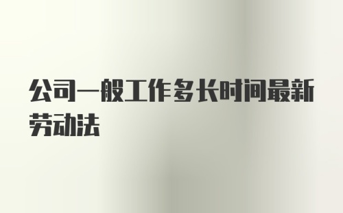 公司一般工作多长时间最新劳动法