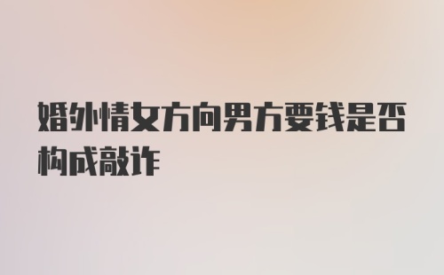 婚外情女方向男方要钱是否构成敲诈