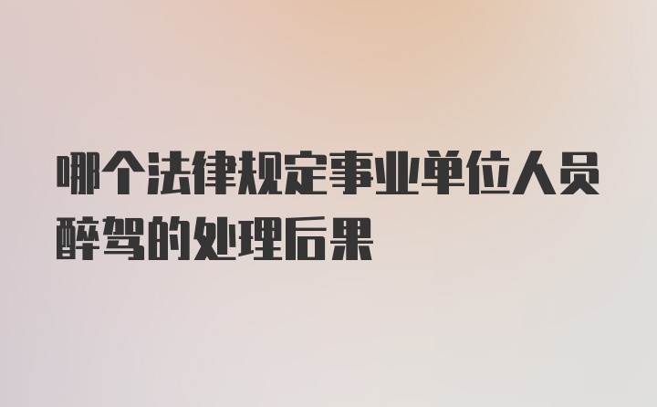 哪个法律规定事业单位人员醉驾的处理后果