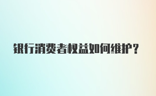 银行消费者权益如何维护？