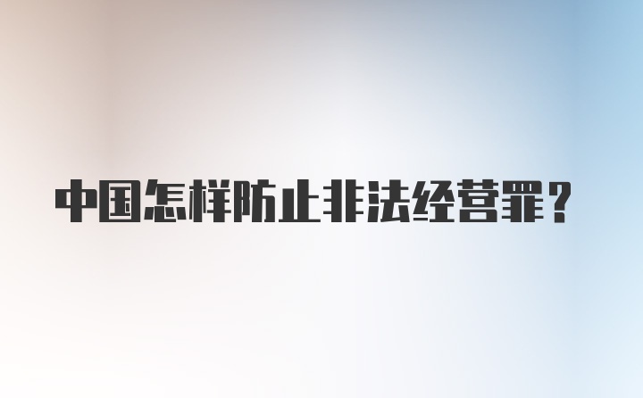 中国怎样防止非法经营罪？