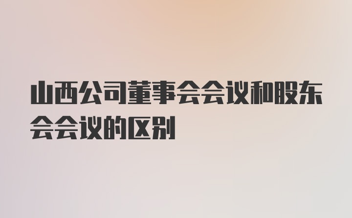 山西公司董事会会议和股东会会议的区别