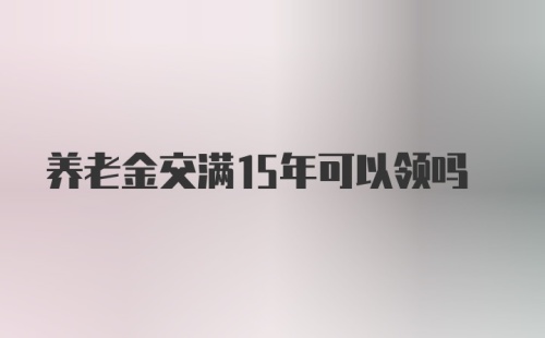 养老金交满15年可以领吗