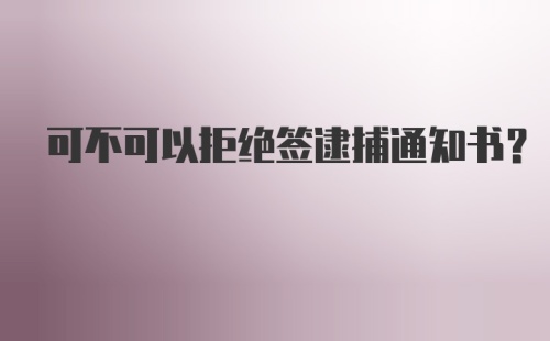 可不可以拒绝签逮捕通知书?