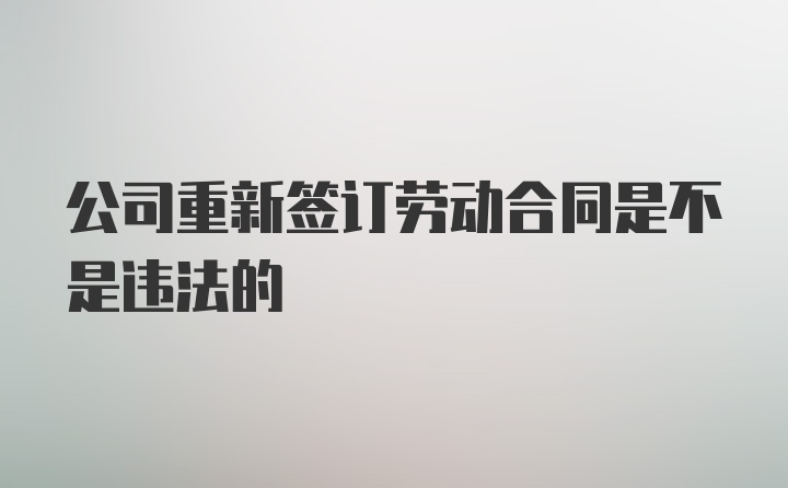 公司重新签订劳动合同是不是违法的