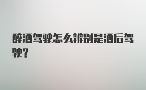 醉酒驾驶怎么辨别是酒后驾驶？