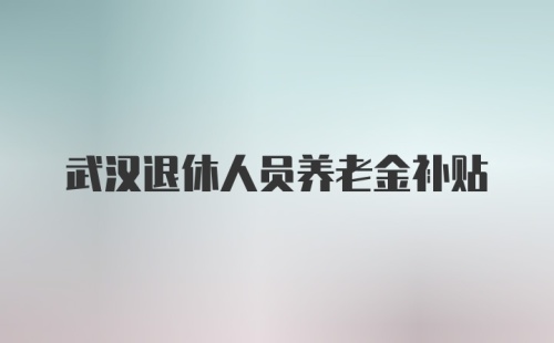 武汉退休人员养老金补贴