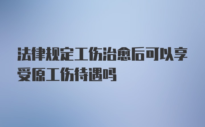 法律规定工伤治愈后可以享受原工伤待遇吗