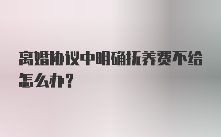 离婚协议中明确抚养费不给怎么办？