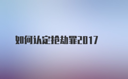 如何认定抢劫罪2017