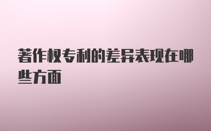 著作权专利的差异表现在哪些方面