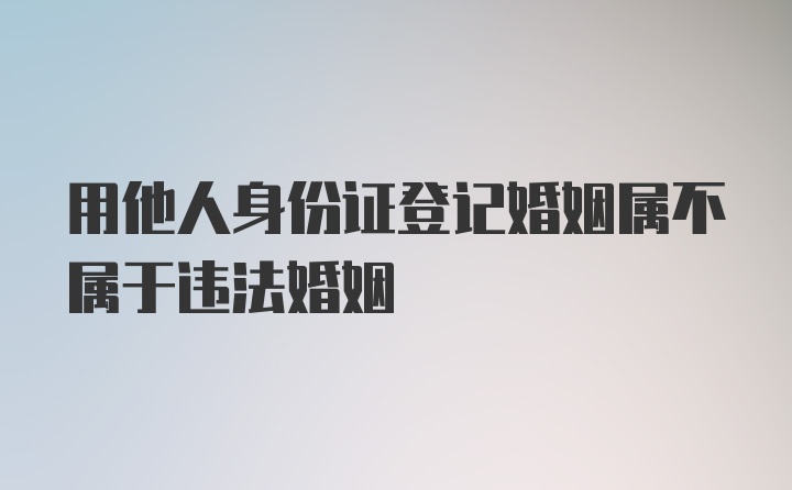 用他人身份证登记婚姻属不属于违法婚姻