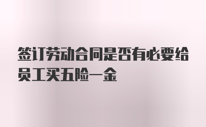 签订劳动合同是否有必要给员工买五险一金