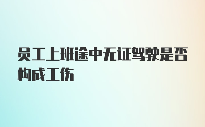 员工上班途中无证驾驶是否构成工伤