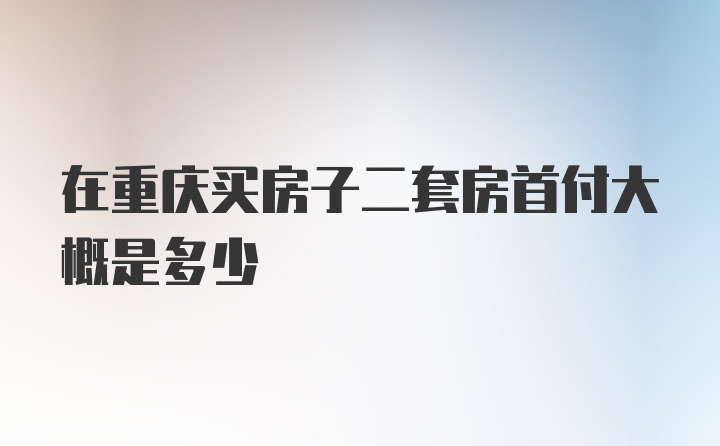 在重庆买房子二套房首付大概是多少