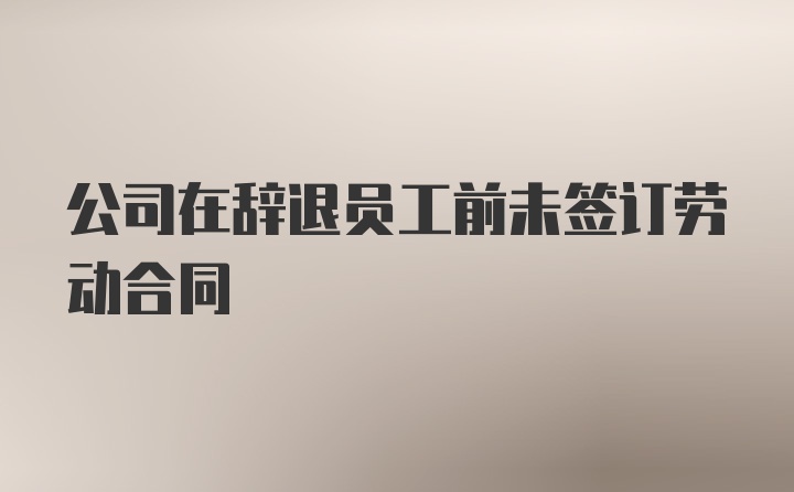 公司在辞退员工前未签订劳动合同