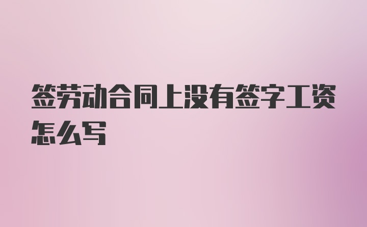 签劳动合同上没有签字工资怎么写