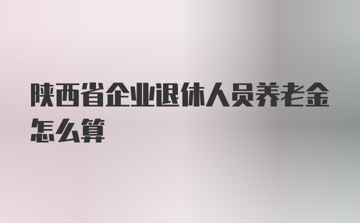 陕西省企业退休人员养老金怎么算