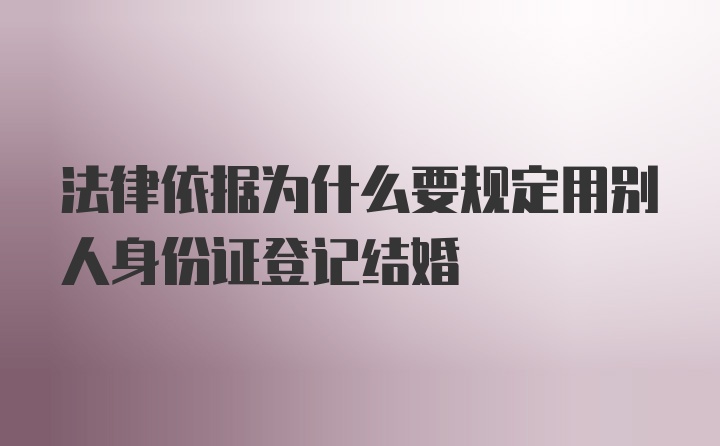 法律依据为什么要规定用别人身份证登记结婚