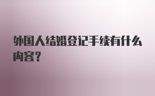 外国人结婚登记手续有什么内容？